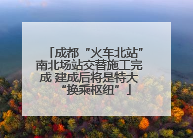 成都“火车北站”南北场站交替施工完成 建成后将是特大“换乘枢纽”