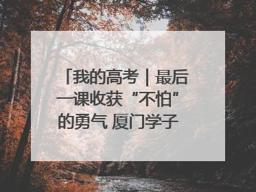 我的高考｜最后一课收获“不怕”的勇气 厦门学子万里同风赴新程