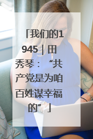 我们的1945｜田秀琴：“共产党是为咱百姓谋幸福的”