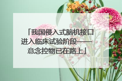 我国侵入式脑机接口进入临床试验阶段——意念控物已在路上