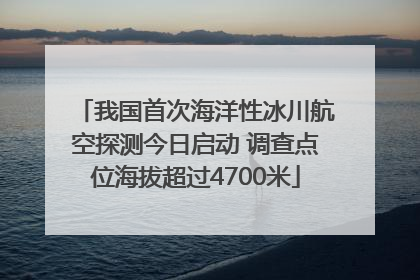 我国首次海洋性冰川航空探测今日启动 调查点位海拔超过4700米