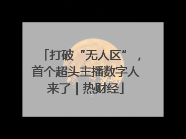 打破“无人区”，首个超头主播数字人来了｜热财经