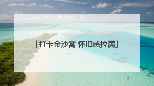 打卡金沙窝 怀旧感拉满