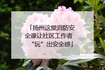 扬州这堂消防安全课让社区工作者“玩”出安全感