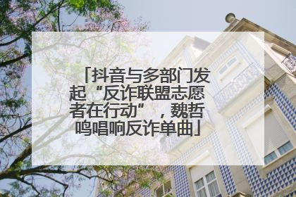 抖音与多部门发起“反诈联盟志愿者在行动”，魏哲鸣唱响反诈单曲