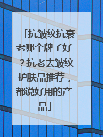 抗皱纹抗衰老哪个牌子好？抗老去皱纹护肤品推荐，都说好用的产品