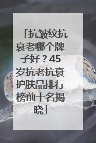 抗皱纹抗衰老哪个牌子好？45岁抗老抗衰护肤品排行榜前十名揭晓