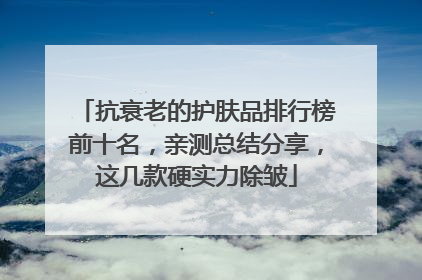 抗衰老的护肤品排行榜前十名，亲测总结分享，这几款硬实力除皱