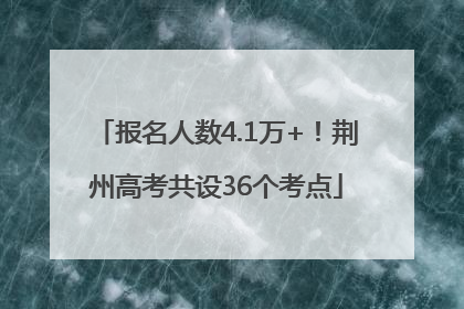 报名人数4.1万+！荆州高考共设36个考点