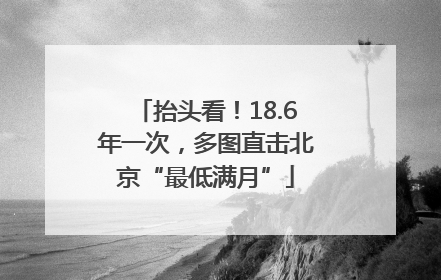 抬头看！18.6年一次，多图直击北京“最低满月”