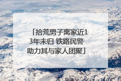 拾荒男子离家近13年未归 铁路民警助力其与家人团聚