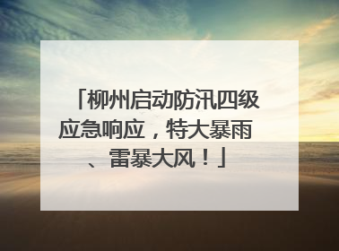 柳州启动防汛四级应急响应，特大暴雨、雷暴大风！