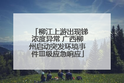 柳江上游出现锑浓度异常 广西柳州启动突发环境事件Ⅲ级应急响应