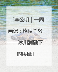 李公明｜一周画记：格陵兰岛——冰川消融下的抉择