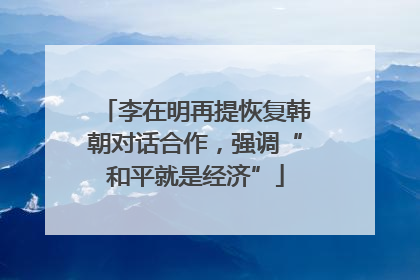 李在明再提恢复韩朝对话合作，强调“和平就是经济”
