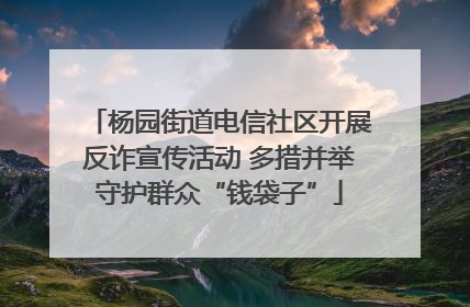 杨园街道电信社区开展反诈宣传活动 多措并举守护群众“钱袋子”