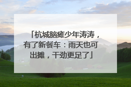 杭城脑瘫少年涛涛，有了新餐车：雨天也可出摊，干劲更足了