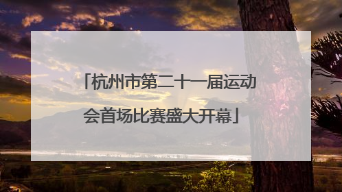 杭州市第二十一届运动会首场比赛盛大开幕