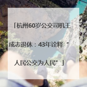 杭州60岁公交司机王成志退休：43年诠释“人民公交为人民”