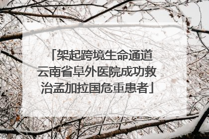 架起跨境生命通道 云南省阜外医院成功救治孟加拉国危重患者