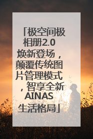 极空间极相册2.0焕新登场，颠覆传统图片管理模式，智享全新AINAS生活格局