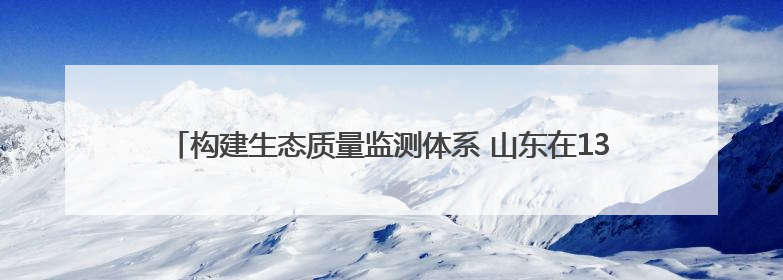 构建生态质量监测体系 山东在136个县域布设527个生态质量样地