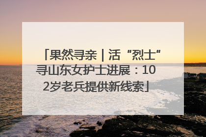 果然寻亲｜活“烈士”寻山东女护士进展：102岁老兵提供新线索