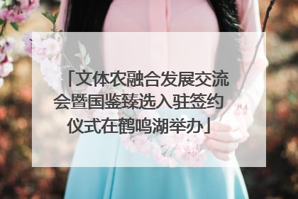 文体农融合发展交流会暨国鉴臻选入驻签约仪式在鹤鸣湖举办