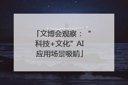 文博会观察：“科技+文化”AI应用场景吸睛