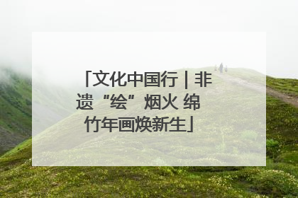 文化中国行｜非遗“绘”烟火 绵竹年画焕新生
