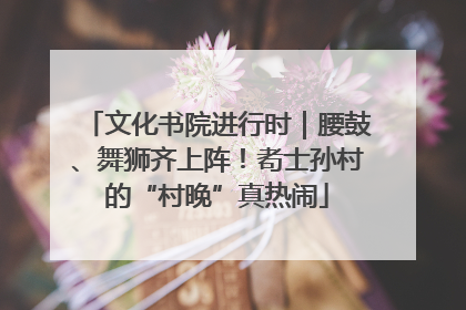 文化书院进行时｜腰鼓、舞狮齐上阵！耇士孙村的“村晚”真热闹