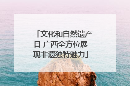 文化和自然遗产日 广西全方位展现非遗独特魅力