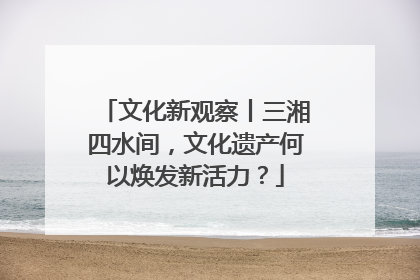 文化新观察丨三湘四水间，文化遗产何以焕发新活力？
