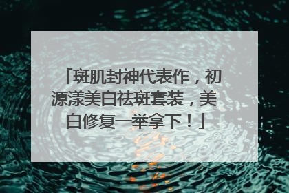 斑肌封神代表作，初源漾美白祛斑套装，美白修复一举拿下！