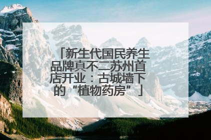 新生代国民养生品牌真不二苏州首店开业：古城墙下的“植物药房”
