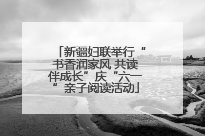 新疆妇联举行“书香润家风 共读伴成长”庆“六一”亲子阅读活动