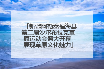 新疆阿勒泰福海县第二届沙尔布拉克草原运动会盛大开幕 展现草原文化魅力