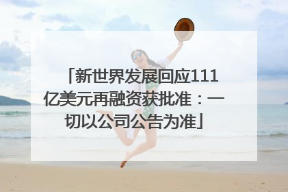新世界发展回应111亿美元再融资获批准：一切以公司公告为准