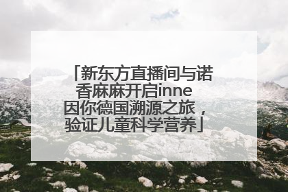新东方直播间与诺香麻麻开启inne因你德国溯源之旅，验证儿童科学营养