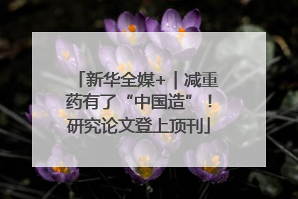 新华全媒+｜减重药有了“中国造”！研究论文登上顶刊