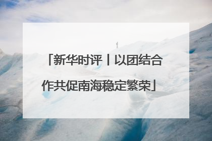 新华时评丨以团结合作共促南海稳定繁荣