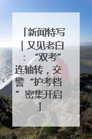 新闻特写|又见老白:“双考”连轴转,交警“护考档”密集开启
