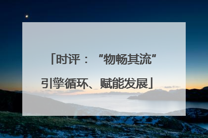 时评：“物畅其流”引擎循环、赋能发展