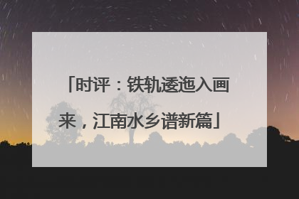 时评：铁轨逶迤入画来，江南水乡谱新篇