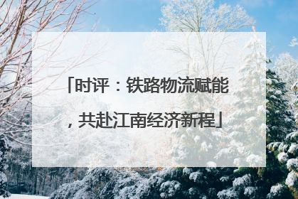 时评：铁路物流赋能，共赴江南经济新程