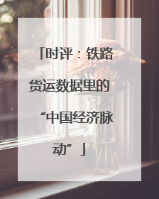 时评：铁路货运数据里的“中国经济脉动”