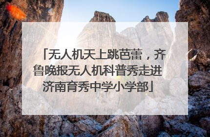 无人机天上跳芭蕾，齐鲁晚报无人机科普秀走进济南育秀中学小学部