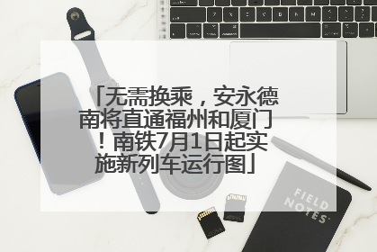 无需换乘，安永德南将直通福州和厦门！南铁7月1日起实施新列车运行图