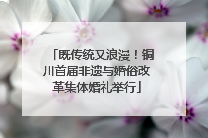 既传统又浪漫！铜川首届非遗与婚俗改革集体婚礼举行