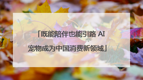 既能陪伴也能引路 AI宠物成为中国消费新领域